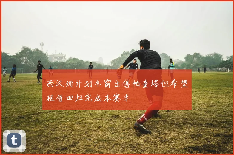 西汉姆计划冬窗出售帕奎塔但希望租借回归完成本赛季
