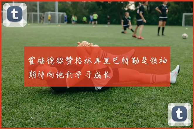 霍福德称赞格林库里巴特勒是领袖期待向他们学习成长