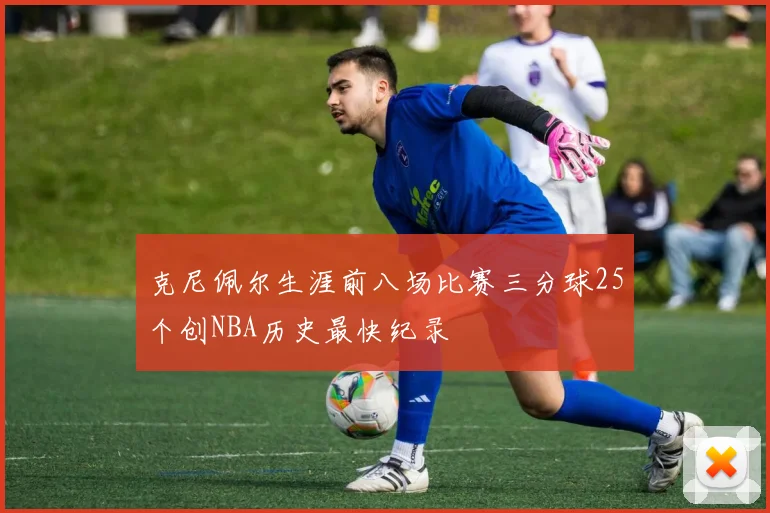 克尼佩尔生涯前八场比赛三分球25个创NBA历史最快纪录