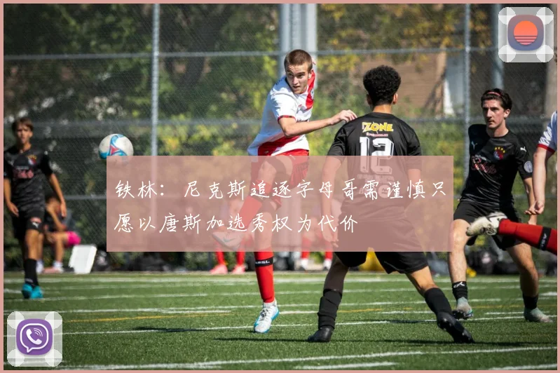 铁林：尼克斯追逐字母哥需谨慎只愿以唐斯加选秀权为代价