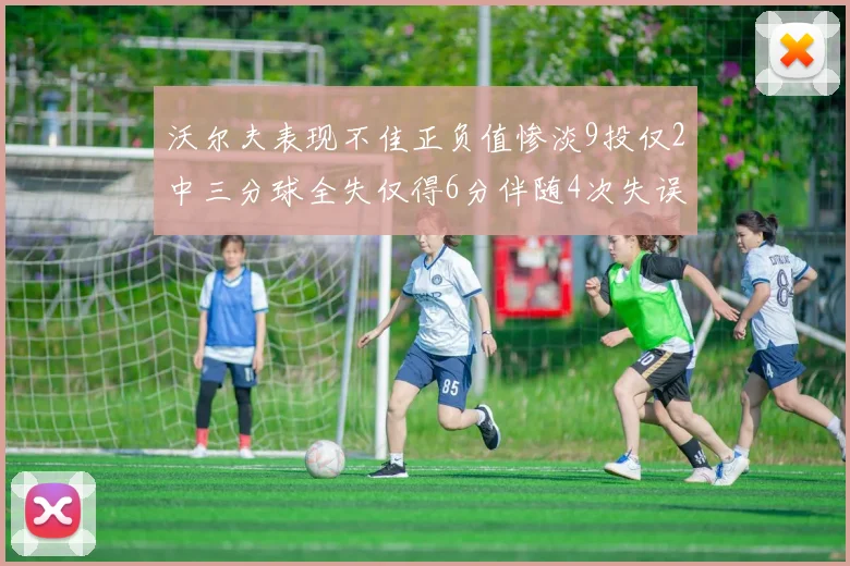 沃尔夫表现不佳正负值惨淡9投仅2中三分球全失仅得6分伴随4次失误