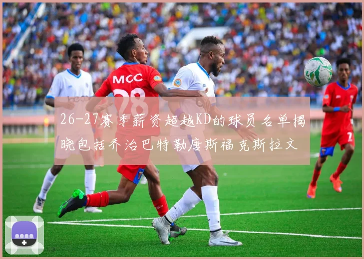 26-27赛季薪资超越KD的球员名单揭晓包括乔治巴特勒唐斯福克斯拉文等