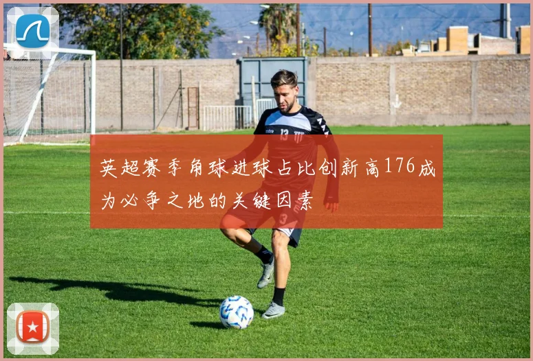 英超赛季角球进球占比创新高176成为必争之地的关键因素