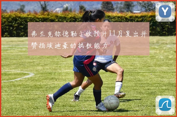 弗兰克称德勒古欣预计11月复出并赞扬埃迪豪的执教能力