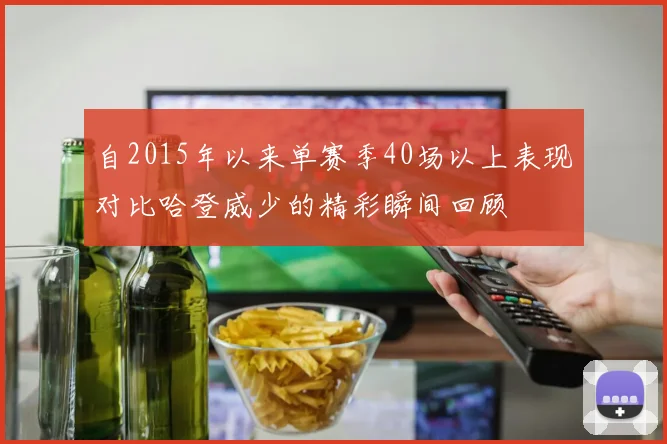 自2015年以来单赛季40场以上表现对比哈登威少的精彩瞬间回顾