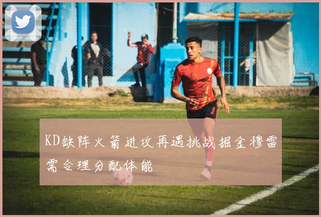 KD缺阵火箭进攻再遇挑战掘金穆雷需合理分配体能