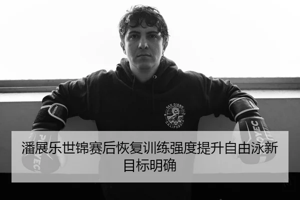 潘展乐世锦赛后恢复训练强度提升自由泳新目标明确