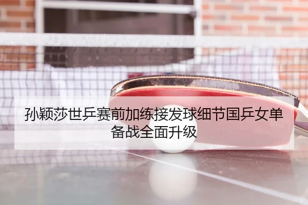 孙颖莎世乒赛前加练接发球细节国乒女单备战全面升级